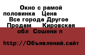 Окно с рамой половинка › Цена ­ 4 000 - Все города Другое » Продам   . Кировская обл.,Сошени п.